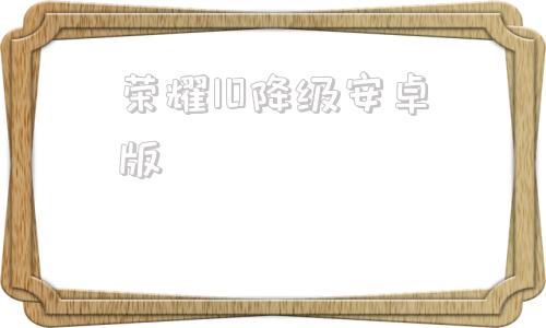 荣耀10降级安卓版荣耀10退回安卓系统