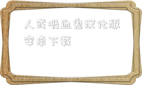 人或吸血鬼汉化版安卓下载巴比伦汉化组游戏安卓直装版